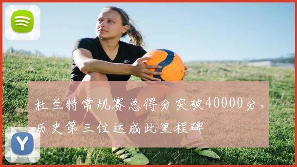 杜兰特常规赛总得分突破40000分，历史第三位达成此里程碑
