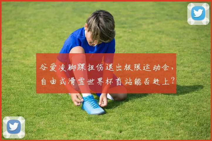 谷爱凌脚踝扭伤退出极限运动会，自由式滑雪世界杯首站能否赶上？