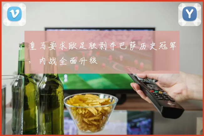 皇马要求欧足联剥夺巴萨历史冠军，内战全面升级